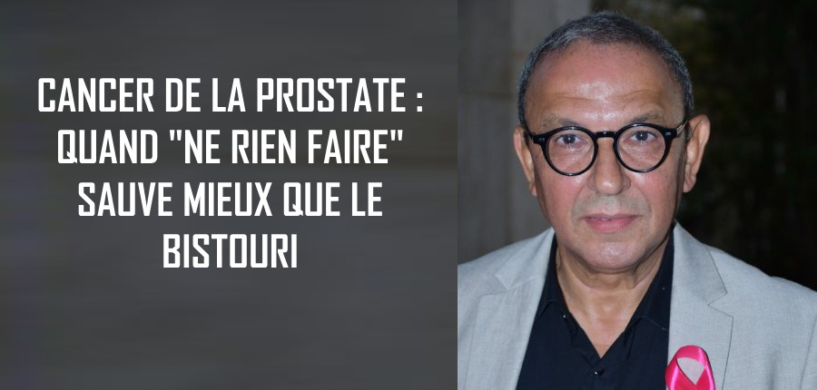 CANCER DE LA PROSTATE : QUAND "NE RIEN FAIRE" SAUVE MIEUX QUE LE BISTOURI